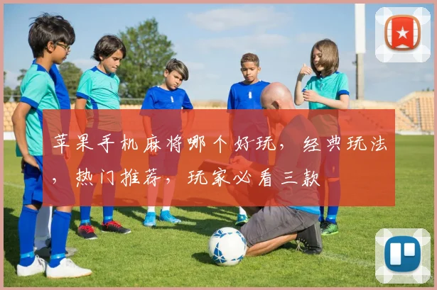 苹果手机麻将哪个好玩,经典玩法,热门推荐,玩家必看三款
