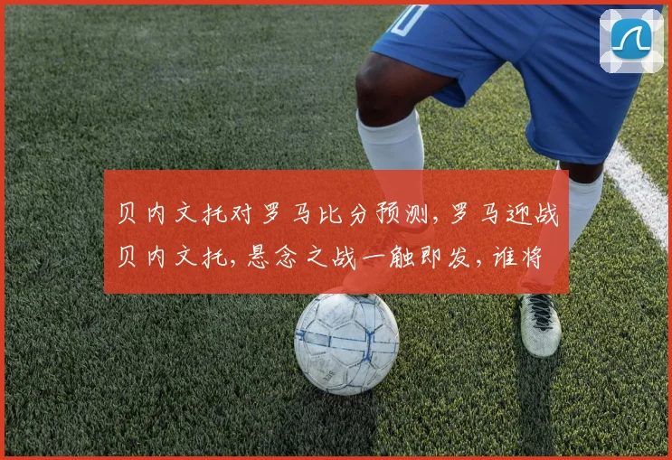 贝内文托对罗马比分预测,罗马迎战贝内文托,悬念之战一触即发,谁将问鼎