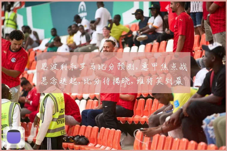 恩波利和罗马比分预测,意甲焦点战悬念迭起,比分待揭晓,谁将笑到最后